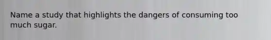 Name a study that highlights the dangers of consuming too much sugar.