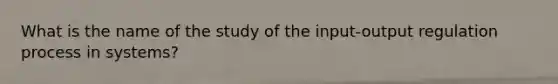 What is the name of the study of the input-output regulation process in systems?