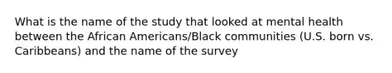 What is the name of the study that looked at mental health between the African Americans/Black communities (U.S. born vs. Caribbeans) and the name of the survey