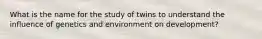 What is the name for the study of twins to understand the influence of genetics and environment on development?