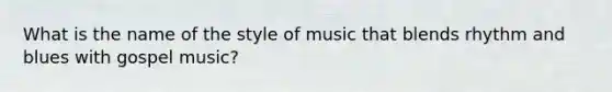 What is the name of the style of music that blends rhythm and blues with gospel music?