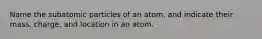 Name the subatomic particles of an atom, and indicate their mass, charge, and location in an atom.