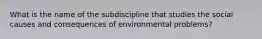 What is the name of the subdiscipline that studies the social causes and consequences of environmental problems?