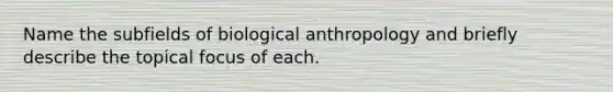 Name the subfields of biological anthropology and briefly describe the topical focus of each.