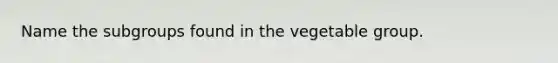 Name the subgroups found in the vegetable group.