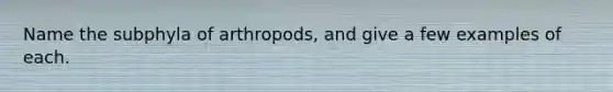 Name the subphyla of arthropods, and give a few examples of each.