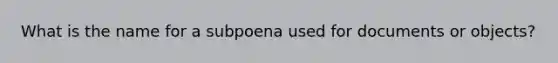 What is the name for a subpoena used for documents or objects?