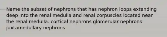 Name the subset of nephrons that has nephron loops extending deep into the renal medulla and renal corpuscles located near the renal medulla. cortical nephrons glomerular nephrons juxtamedullary nephrons