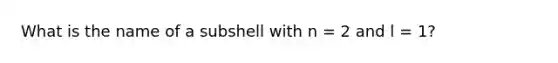 What is the name of a subshell with n = 2 and l = 1?