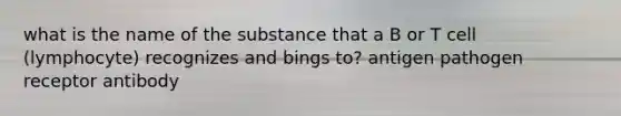 what is the name of the substance that a B or T cell (lymphocyte) recognizes and bings to? antigen pathogen receptor antibody