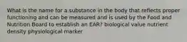 What is the name for a substance in the body that reflects proper functioning and can be measured and is used by the Food and Nutrition Board to establish an EAR? biological value nutrient density physiological marker