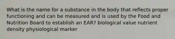 What is the name for a substance in the body that reflects proper functioning and can be measured and is used by the Food and Nutrition Board to establish an EAR? biological value nutrient density physiological marker