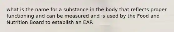 what is the name for a substance in the body that reflects proper functioning and can be measured and is used by the Food and Nutrition Board to establish an EAR