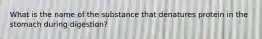 What is the name of the substance that denatures protein in the stomach during digestion?