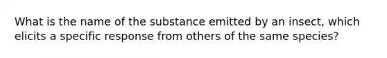 What is the name of the substance emitted by an insect, which elicits a specific response from others of the same species?