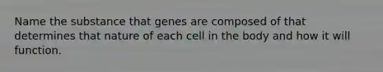 Name the substance that genes are composed of that determines that nature of each cell in the body and how it will function.