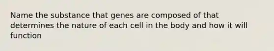 Name the substance that genes are composed of that determines the nature of each cell in the body and how it will function