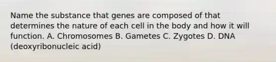 Name the substance that genes are composed of that determines the nature of each cell in the body and how it will function. A. Chromosomes B. Gametes C. Zygotes D. DNA (deoxyribonucleic acid)