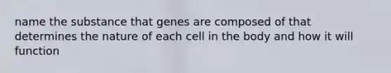 name the substance that genes are composed of that determines the nature of each cell in the body and how it will function