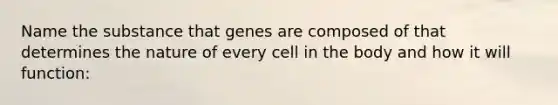 Name the substance that genes are composed of that determines the nature of every cell in the body and how it will function: