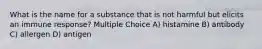 What is the name for a substance that is not harmful but elicits an immune response? Multiple Choice A) histamine B) antibody C) allergen D) antigen