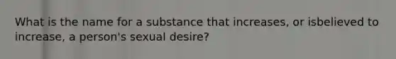 What is the name for a substance that increases, or isbelieved to increase, a person's sexual desire?