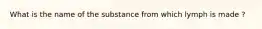 What is the name of the substance from which lymph is made ?