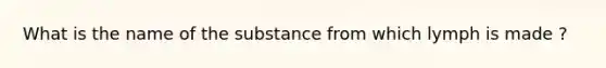 What is the name of the substance from which lymph is made ?