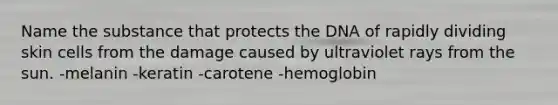 Name the substance that protects the DNA of rapidly dividing skin cells from the damage caused by ultraviolet rays from the sun. -melanin -keratin -carotene -hemoglobin