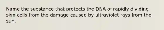 Name the substance that protects the DNA of rapidly dividing skin cells from the damage caused by ultraviolet rays from the sun.