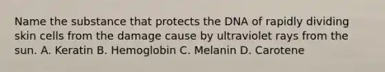 Name the substance that protects the DNA of rapidly dividing skin cells from the damage cause by ultraviolet rays from the sun. A. Keratin B. Hemoglobin C. Melanin D. Carotene