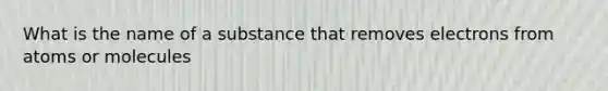 What is the name of a substance that removes electrons from atoms or molecules