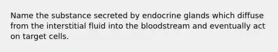 Name the substance secreted by endocrine glands which diffuse from the interstitial fluid into <a href='https://www.questionai.com/knowledge/k7oXMfj7lk-the-blood' class='anchor-knowledge'>the blood</a>stream and eventually act on target cells.