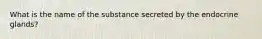 What is the name of the substance secreted by the endocrine glands?