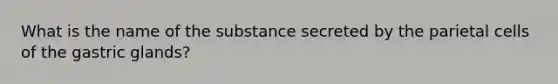 What is the name of the substance secreted by the parietal cells of the gastric glands?