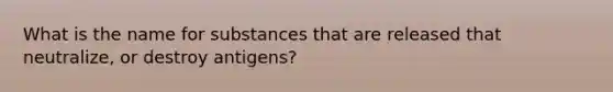 What is the name for substances that are released that neutralize, or destroy antigens?