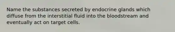 Name the substances secreted by endocrine glands which diffuse from the interstitial fluid into <a href='https://www.questionai.com/knowledge/k7oXMfj7lk-the-blood' class='anchor-knowledge'>the blood</a>stream and eventually act on target cells.