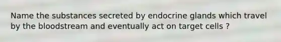 Name the substances secreted by endocrine glands which travel by the bloodstream and eventually act on target cells ?