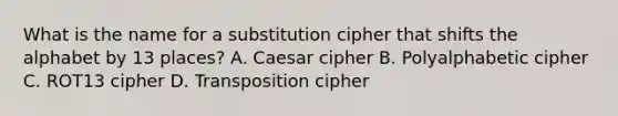 What is the name for a substitution cipher that shifts the alphabet by 13 places? A. Caesar cipher B. Polyalphabetic cipher C. ROT13 cipher D. Transposition cipher