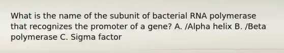 What is the name of the subunit of bacterial RNA polymerase that recognizes the promoter of a gene? A. /Alpha helix B. /Beta polymerase C. Sigma factor