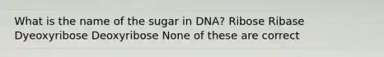 What is the name of the sugar in DNA? Ribose Ribase Dyeoxyribose Deoxyribose None of these are correct