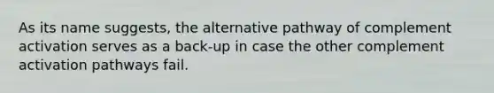 As its name suggests, the alternative pathway of complement activation serves as a back-up in case the other complement activation pathways fail.