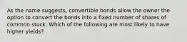 As the name suggests, convertible bonds allow the owner the option to convert the bonds into a fixed number of shares of common stock. Which of the following are most likely to have higher yields?