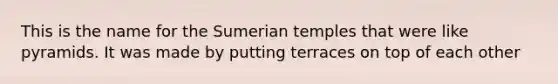 This is the name for the Sumerian temples that were like pyramids. It was made by putting terraces on top of each other