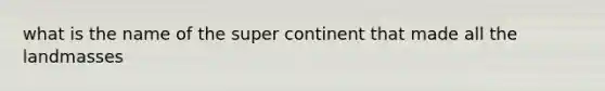 what is the name of the super continent that made all the landmasses