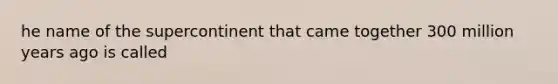 he name of the supercontinent that came together 300 million years ago is called