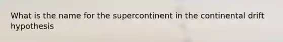 What is the name for the supercontinent in the continental drift hypothesis