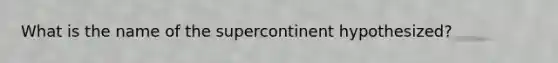 What is the name of the supercontinent hypothesized?