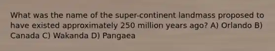 What was the name of the super-continent landmass proposed to have existed approximately 250 million years ago? A) Orlando B) Canada C) Wakanda D) Pangaea