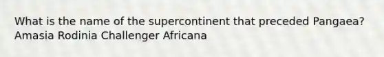 What is the name of the supercontinent that preceded Pangaea? Amasia Rodinia Challenger Africana